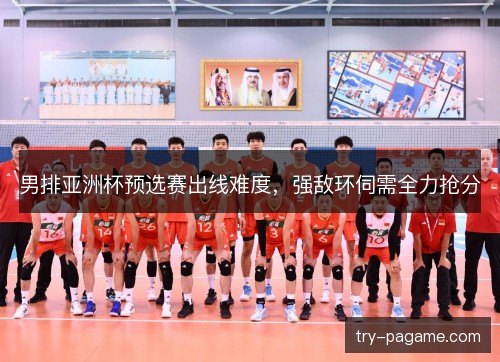 男排亚洲杯预选赛出线难度，强敌环伺需全力抢分